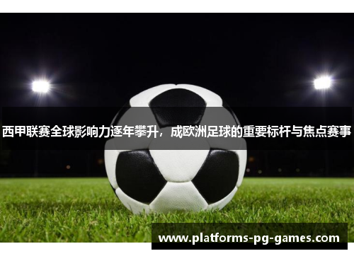 西甲联赛全球影响力逐年攀升，成欧洲足球的重要标杆与焦点赛事