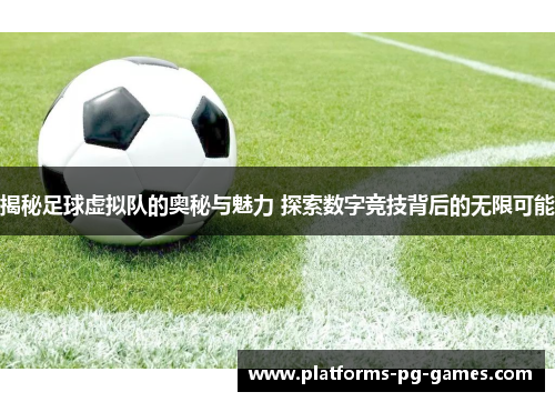 揭秘足球虚拟队的奥秘与魅力 探索数字竞技背后的无限可能