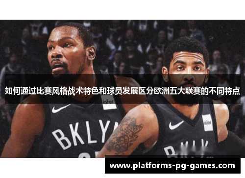 如何通过比赛风格战术特色和球员发展区分欧洲五大联赛的不同特点