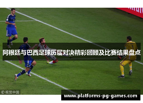 阿根廷与巴西足球历届对决精彩回顾及比赛结果盘点 阿根廷与巴西足球历届对决精彩回顾及比赛结果盘点
