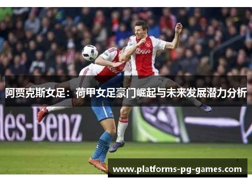 阿贾克斯女足:荷甲女足豪门崛起与未来发展潜力分析 阿贾克斯女足:荷甲女足豪门崛起与未来发展潜力分析
