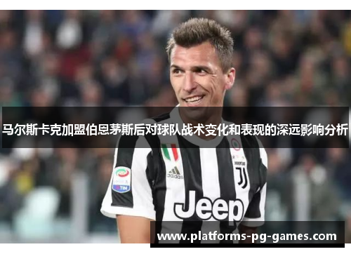 马尔斯卡克加盟伯恩茅斯后对球队战术变化和表现的深远影响分析 马尔斯卡克加盟伯恩茅斯后对球队战术变化和表现的深远影响分析
