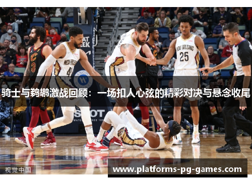 骑士与鹈鹕激战回顾：一场扣人心弦的精彩对决与悬念收尾