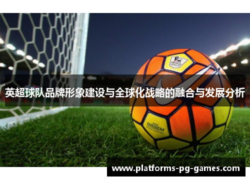 英超球队品牌形象建设与全球化战略的融合与发展分析 英超球队品牌形象建设与全球化战略的融合与发展分析