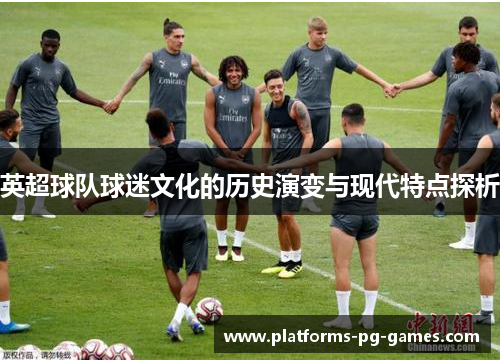 英超球队球迷文化的历史演变与现代特点探析 英超球队球迷文化的历史演变与现代特点探析