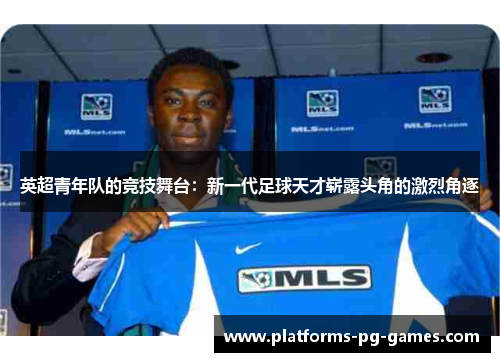 英超青年队的竞技舞台:新一代足球天才崭露头角的激烈角逐 英超青年队的竞技舞台:新一代足球天才崭露头角的激烈角逐