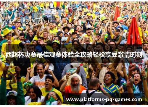 西超杯决赛最佳观赛体验全攻略轻松享受激情时刻 西超杯决赛最佳观赛体验全攻略轻松享受激情时刻