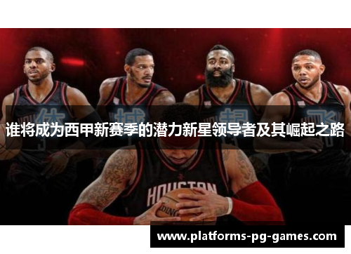 谁将成为西甲新赛季的潜力新星领导者及其崛起之路 谁将成为西甲新赛季的潜力新星领导者及其崛起之路