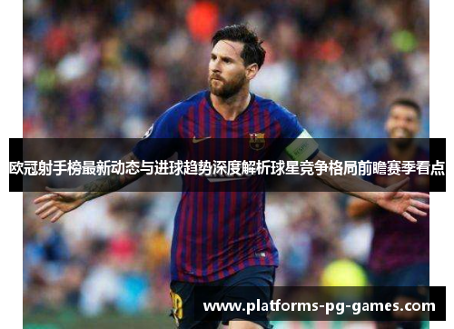 欧冠射手榜最新动态与进球趋势深度解析球星竞争格局前瞻赛季看点 欧冠射手榜最新动态与进球趋势深度解析球星竞争格局前瞻赛季看点