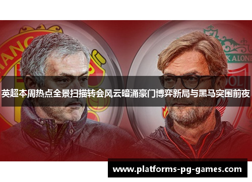 英超本周热点全景扫描转会风云暗涌豪门博弈新局与黑马突围前夜 英超本周热点全景扫描转会风云暗涌豪门博弈新局与黑马突围前夜