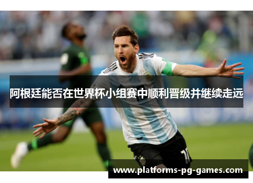 阿根廷能否在世界杯小组赛中顺利晋级并继续走远 阿根廷能否在世界杯小组赛中顺利晋级并继续走远