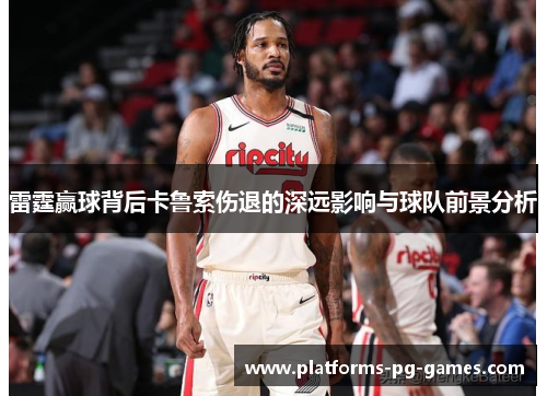 雷霆赢球背后卡鲁索伤退的深远影响与球队前景分析 雷霆赢球背后卡鲁索伤退的深远影响与球队前景分析