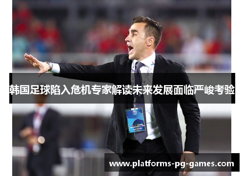 韩国足球陷入危机专家解读未来发展面临严峻考验 韩国足球陷入危机专家解读未来发展面临严峻考验