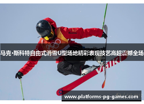 马克·斯科特自由式滑雪U型场地精彩表现技艺高超震撼全场