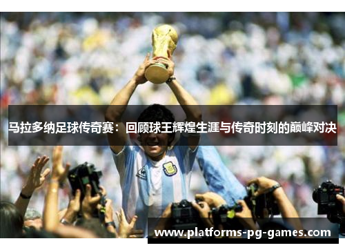 马拉多纳足球传奇赛:回顾球王辉煌生涯与传奇时刻的巅峰对决 马拉多纳足球传奇赛:回顾球王辉煌生涯与传奇时刻的巅峰对决