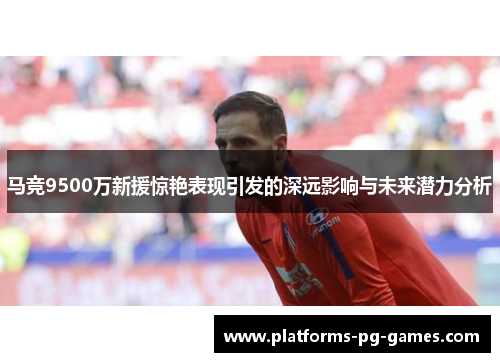 马竞9500万新援惊艳表现引发的深远影响与未来潜力分析