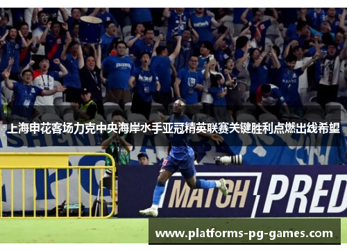 上海申花客场力克中央海岸水手亚冠精英联赛关键胜利点燃出线希望