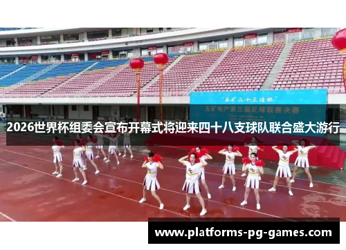 2026世界杯组委会宣布开幕式将迎来四十八支球队联合盛大游行 2026世界杯组委会宣布开幕式将迎来四十八支球队联合盛大游行