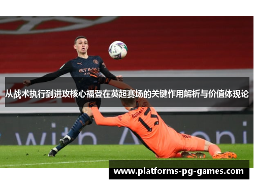 从战术执行到进攻核心福登在英超赛场的关键作用解析与价值体现论