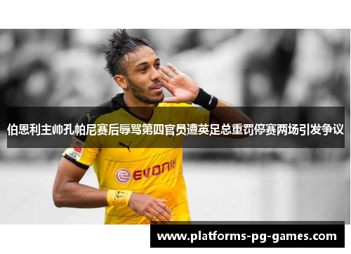 伯恩利主帅孔帕尼赛后辱骂第四官员遭英足总重罚停赛两场引发争议