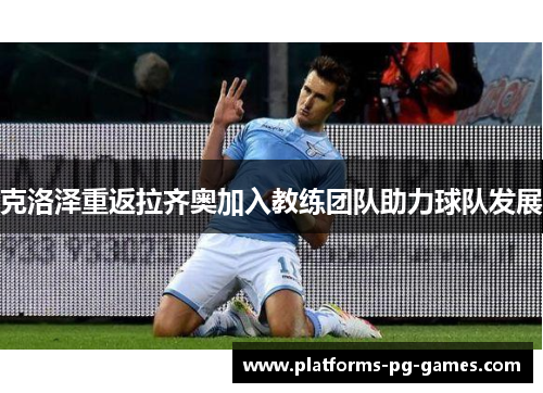 克洛泽重返拉齐奥加入教练团队助力球队发展