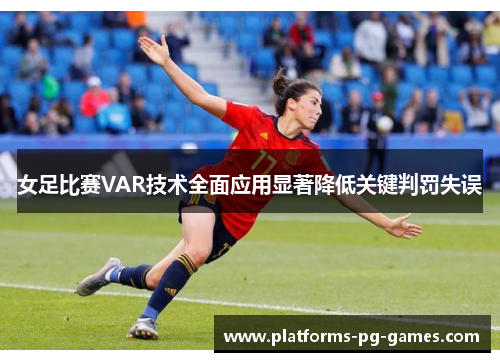 女足比赛VAR技术全面应用显著降低关键判罚失误